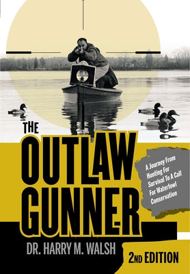 The Outlaw Gunner: A Journey from Hunting for Survival to a Call for Waterfowl Conservation by Walsh, Harry M.