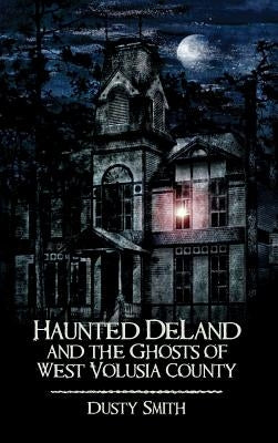 Haunted Deland and the Ghosts of West Volusia County by Smith, Dusty