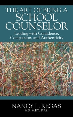 The Art of Being a School Counselor: Leading with Confidence, Compassion & Authenticity by Regas, Nancy L.