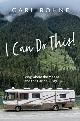 I Can Do This!: RVing Where the Moose and the Caribou Play by Rohne, Carl