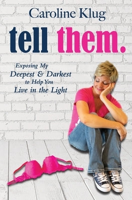 Tell Them: Exposing My Deepest & Darkest to Help You Live in the Light by Klug, Caroline