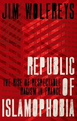 Republic of Islamophobia: The Rise of Respectable Racism in France by Wolfreys, James