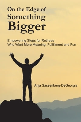 On the Edge of Something Bigger: Empowering Steps for Retirees Who Want More Meaning, Fulfillment & Fun by Sassenberg-Degeorgia, Anja