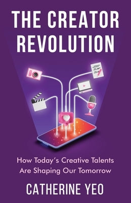 The Creator Revolution: How Today's Creative Talents Are Shaping Our Tomorrow by Yeo, Catherine