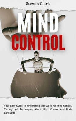 Mind Control: Your Easy Guide To Understand The World Of Mind Control, Through All Techniques About Mind Control And Body Language by Clark, Steven