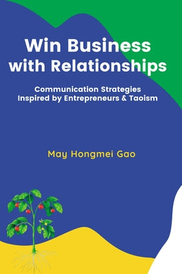 Win Business with Relationships: Communication Strategies Inspired by Entrepreneurs & Taoism by Gao, May