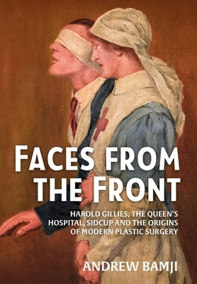 Faces from the Front: Harold Gillies, the Queen's Hospital, Sidcup and the Origins of Modern Plastic Surgery by Bamji, Andrew