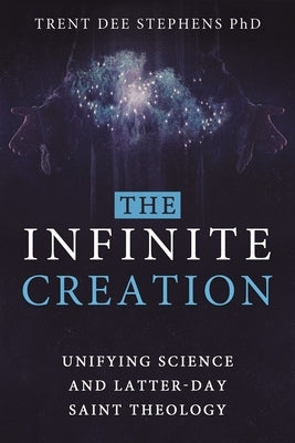 The Infinite Creation: Unifying Science and Latter-Day Saint Theology by Stephens, Trent D.