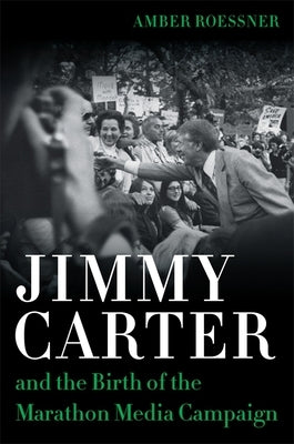 Jimmy Carter and the Birth of the Marathon Media Campaign by Roessner, Amber