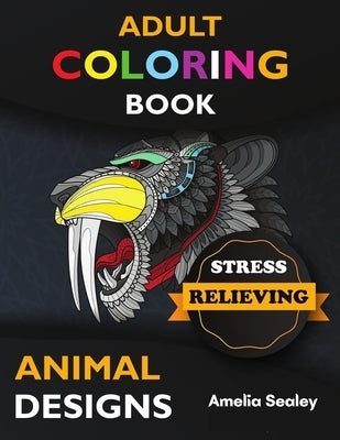 Adult Coloring Book Stress Relieving Animal Designs: Awesome Animal Coloring Book, Adult Coloring Book Stress Relieving Animal Designs, Relax and Crea by Sealey, Amelia