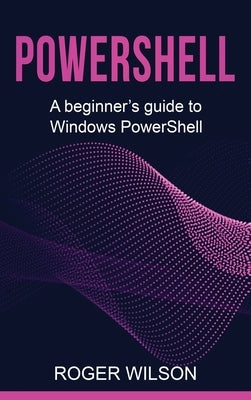 PowerShell: A Beginner's Guide to Windows PowerShell by Wilson, Roger