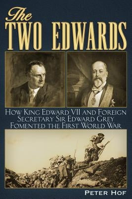The Two Edwards: How King Edward VII and Foreign Secretary Sir Edward Grey Fomented the First World War by Hof, Peter