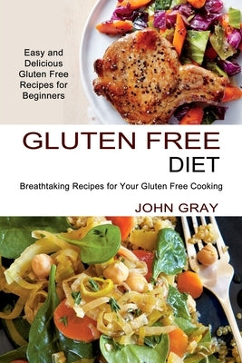 Gluten Free Diet: Breathtaking Recipes for Your Gluten Free Cooking (Easy and Delicious Gluten Free Recipes for Beginners) by Gray, John