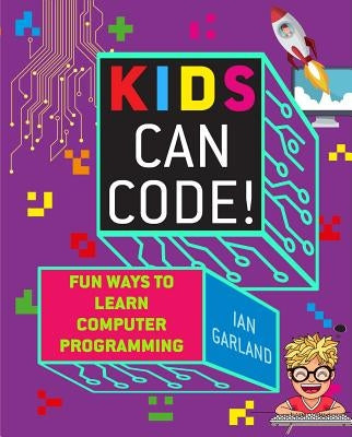 Kids Can Code!: Fun Ways to Learn Computer Programming by Garland, Ian