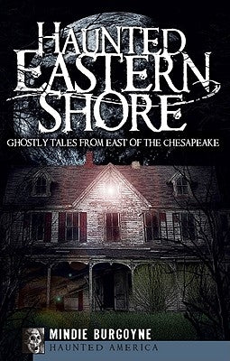Haunted Eastern Shore: Ghostly Tales from East of the Chesapeake by Burgoyne, Mindie