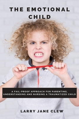 The Emotional Child: A Fail-proof Approach for Parenting, Understanding and Nursing a Traumatized Child by Clew, Larry Jane