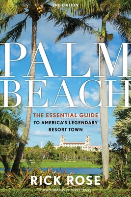 Palm Beach: The Essential Guide to America's Legendary Resort Town by Rose, Rick