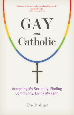 Gay and Catholic: Accepting My Sexuality, Finding Community, Living My Faith by Tushnet, Eve