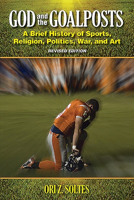 God and the Goalposts: A Brief History of Sports, Religion, Politics, War and Art by Soltes, Ori Z.