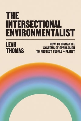 The Intersectional Environmentalist: How to Dismantle Systems of Oppression to Protect People + Planet by Thomas, Leah