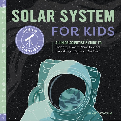 Solar System for Kids: A Junior Scientist's Guide to Planets, Dwarf Planets, and Everything Circling Our Sun by Statum, Hilary