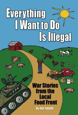 Everything I Want to Do Is Illegal: War Stories from the Local Food Front by Salatin, Joel