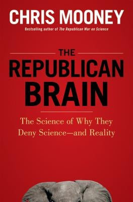 The Republican Brain: The Science of Why They Deny Science--And Reality by Mooney, Chris