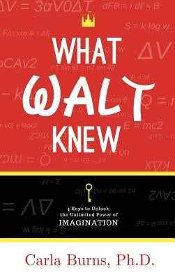 What Walt Knew: 4 Keys to Unlock the Unlimited Power of Your Imagination by Burns, Carla
