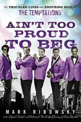 Ain't Too Proud to Beg: The Troubled Lives and Enduring Soul of the Temptations by Ribowsky, Mark