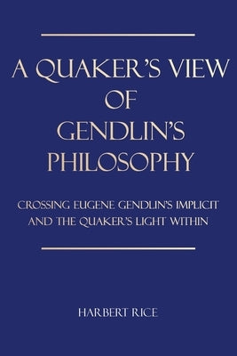 A Quaker's View Of Gendlin's Philosophy: Crossing Eugene Gendlin's Implicit And TheQuakers Light Within by Rice, Harbert