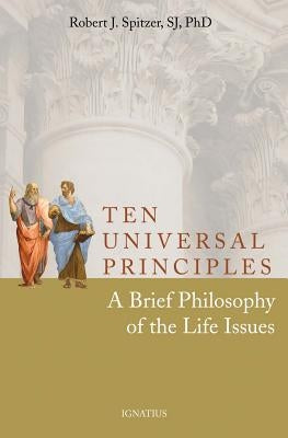 Ten Universal Principles: A Brief Philosophy of the Life Issues by Spitzer S. J., Father Robert