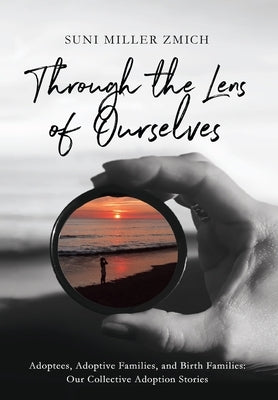 Through the Lens of Ourselves: Adoptees, Adoptive Families, and Birth Families: Our Collective Adoption Stories by Zmich, Suni Miller