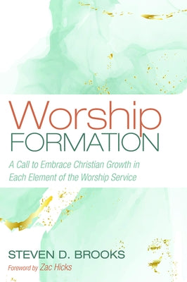 Worship Formation: A Call to Embrace Christian Growth in Each Element of the Worship Service by Brooks, Steven D.
