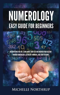 Numerology Easy Guide for Beginners: Discover Who You Are, Learn about Your Life and Uncover Your Destiny through Numerology, Astrology, Numbers and T by Northrup, Michelle