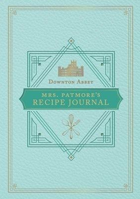 The Official Downton Abbey Mrs. Patmore's Recipe Journal by Weldon Owen