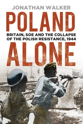 Poland Alone: Britain, SOE and the Collapse of the Polish Resistance, 1944 by Walker, Jonathan