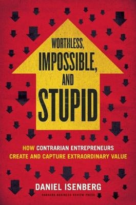 Worthless, Impossible and Stupid: How Contrarian Entrepreneurs Create and Capture Extraordinary Value by Isenberg, Daniel