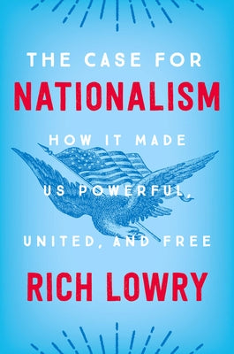 The Case for Nationalism: How It Made Us Powerful, United, and Free by Lowry, Rich