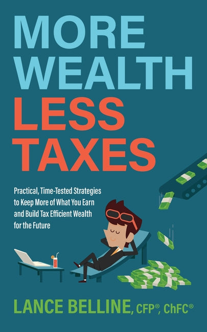 More Wealth, Less Taxes: Practical, Time-Tested Strategies Tokeepmore of What Your Earn and Build Tax Efficient Wealth for the Future by Belline, Lance