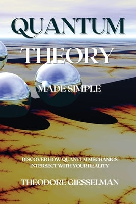 Quantum Theory Made Simple: Discover how Quantum Mechanics Intersect with Your Reality by Giesselman, Theodore