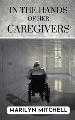 In the Hands of Her Caregivers: A 21st Century Experience of Healthcare in the USA by Mitchell, Marilyn