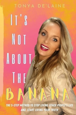 It's Not About the Banana: The 5-Step Method To Stop Living Other People's Lies and Start Living Your Truth by De'laine, Tonya