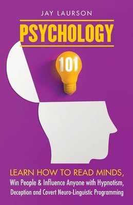 Psychology 101: Learn How to Read Minds, Win People & Influence Anyone with Hypnotism, Deception and Covert Neuro-Linguistic Programmi by Laurson, Jay