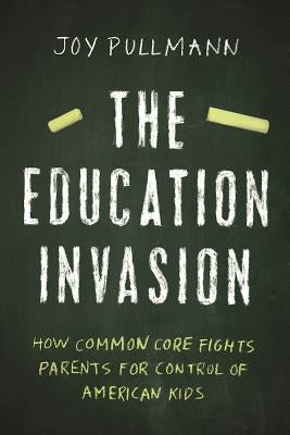 The Education Invasion: How Common Core Fights Parents for Control of American Kids by Pullmann, Joy