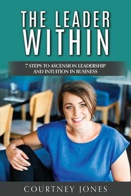 The Leader Within: 7 Steps to Ascension Leadership and Intuition in Business by Jones, Courtney