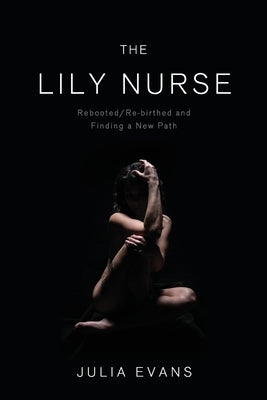 The Lily Nurse: Rebooted/Re-birthed and Finding a New Path by Evans, Julia