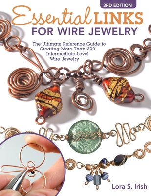Essential Links for Wire Jewelry, 3rd Edition: The Ultimate Reference Guide to Creating More Than 300 Intermediate-Level Wire Jewelry Links by Irish, Lora S.
