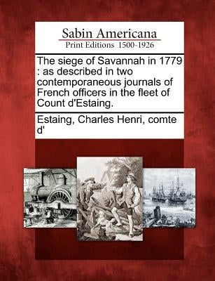 The Siege of Savannah in 1779: As Described in Two Contemporaneous Journals of French Officers in the Fleet of Count D'Estaing. by Estaing, Charles Henri Comte D.