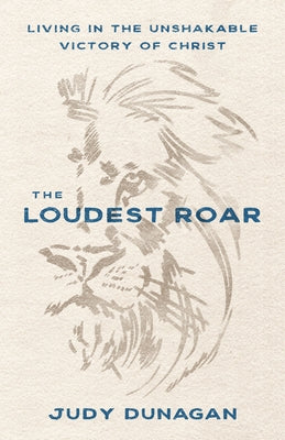 The Loudest Roar: Living in the Unshakable Victory of Christ by Dunagan, Judy
