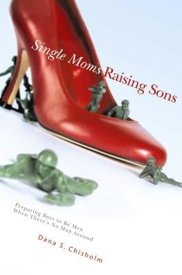Single Moms Raising Sons: Preparing Boys to Be Men When There's No Man Around by Chisholm, Dana S.